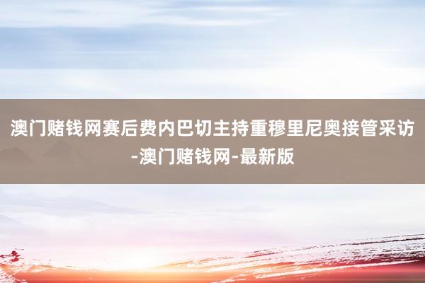 澳門賭錢網賽后費內巴切主持重穆里尼奧接管采訪-澳門賭錢網-最新版