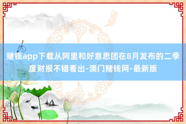 賭錢app下載從阿里和好意思團在8月發(fā)布的二季度財報不錯看出-澳門賭錢網(wǎng)-最新版