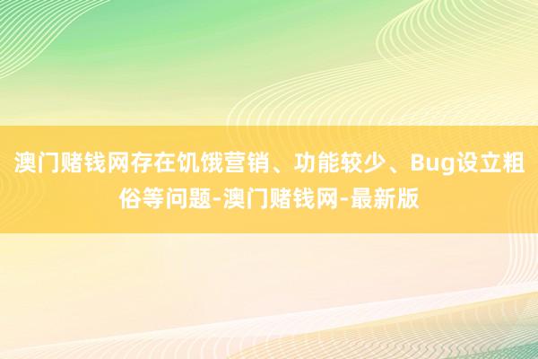 澳門賭錢網(wǎng)存在饑餓營銷、功能較少、Bug設(shè)立粗俗等問題-澳門賭錢網(wǎng)-最新版