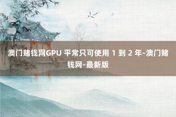 澳門賭錢網GPU 平常只可使用 1 到 2 年-澳門賭錢網-最新版