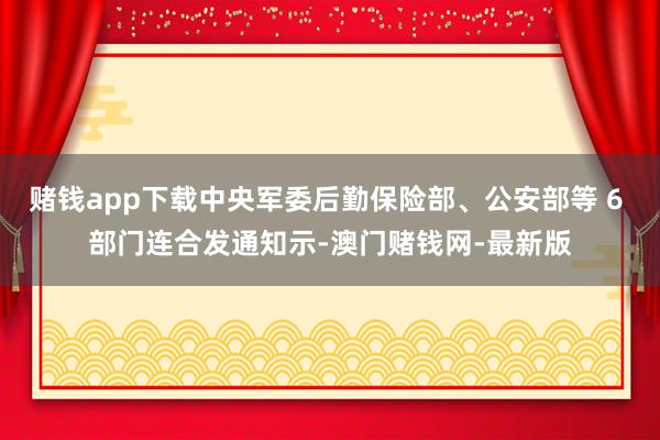 賭錢app下載中央軍委后勤保險(xiǎn)部、公安部等 6 部門連合發(fā)通知示-澳門賭錢網(wǎng)-最新版