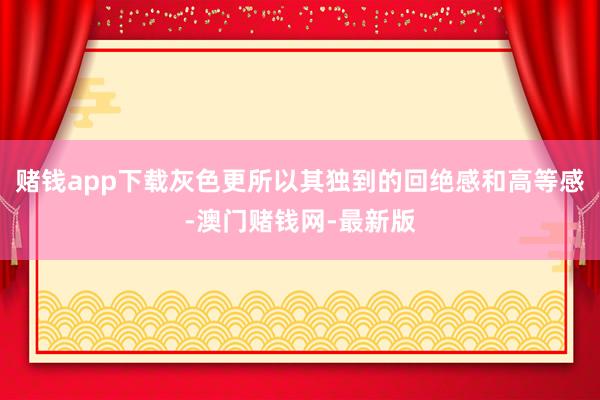 賭錢app下載灰色更所以其獨到的回絕感和高等感-澳門賭錢網-最新版