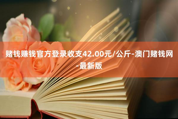 賭錢賺錢官方登錄收支42.00元/公斤-澳門賭錢網(wǎng)-最新版