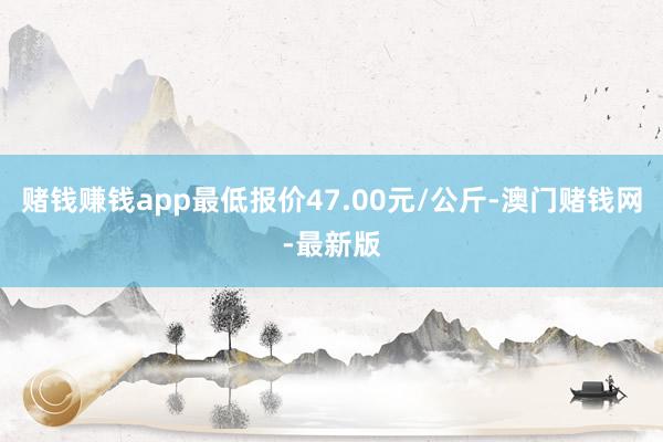 賭錢賺錢app最低報價47.00元/公斤-澳門賭錢網-最新版