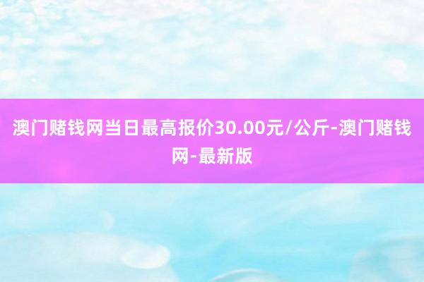 澳門賭錢網當日最高報價30.00元/公斤-澳門賭錢網-最新版