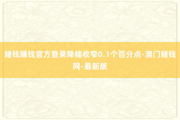 賭錢賺錢官方登錄降幅收窄0.1個百分點-澳門賭錢網-最新版