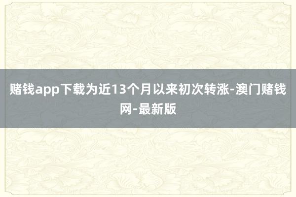 賭錢app下載為近13個月以來初次轉(zhuǎn)漲-澳門賭錢網(wǎng)-最新版