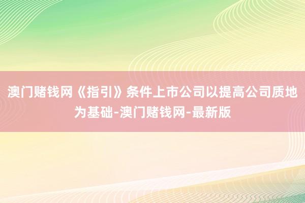 澳門賭錢網《指引》條件上市公司以提高公司質地為基礎-澳門賭錢網-最新版