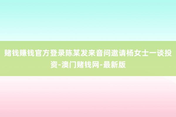 賭錢賺錢官方登錄陳某發來音問邀請楊女士一談投資-澳門賭錢網-最新版