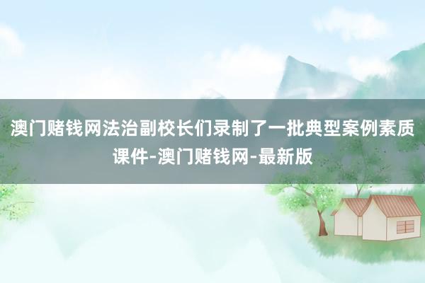 澳門賭錢網法治副校長們錄制了一批典型案例素質課件-澳門賭錢網-最新版