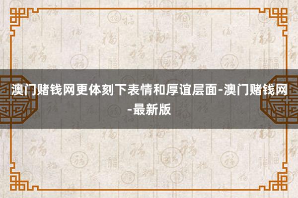 澳門賭錢網更體刻下表情和厚誼層面-澳門賭錢網-最新版