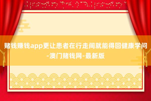 賭錢賺錢app更讓患者在行走間就能得回健康學問-澳門賭錢網-最新版