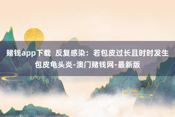 賭錢app下載  反復感染：若包皮過長且時時發生包皮龜頭炎-澳門賭錢網-最新版