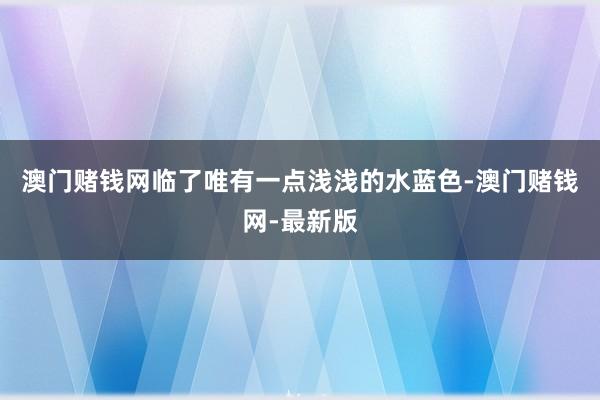 澳門賭錢網臨了唯有一點淺淺的水藍色-澳門賭錢網-最新版