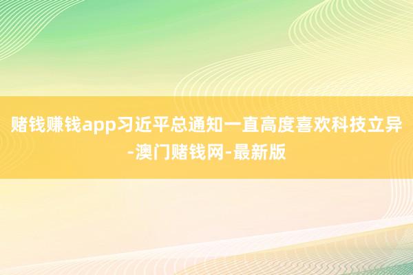 賭錢賺錢app習近平總通知一直高度喜歡科技立異-澳門賭錢網-最新版