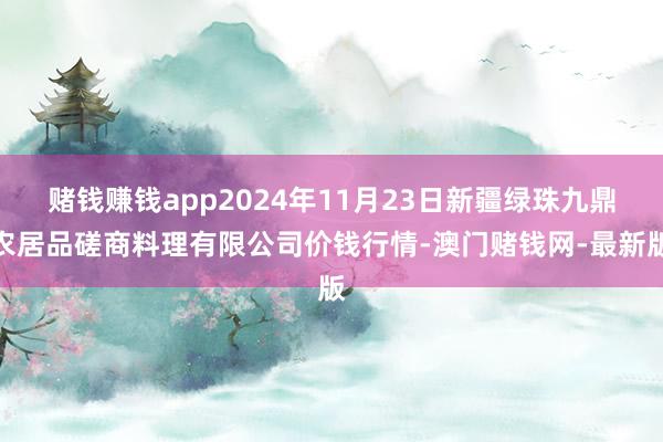 賭錢賺錢app2024年11月23日新疆綠珠九鼎農居品磋商料理有限公司價錢行情-澳門賭錢網-最新版