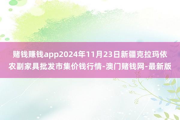 賭錢賺錢app2024年11月23日新疆克拉瑪依農(nóng)副家具批發(fā)市集價(jià)錢行情-澳門賭錢網(wǎng)-最新版