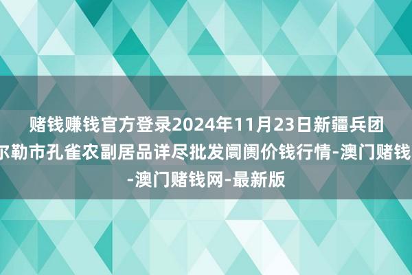 賭錢賺錢官方登錄2024年11月23日新疆兵團農二師庫爾勒市孔雀農副居品詳盡批發阛阓價錢行情-澳門賭錢網-最新版