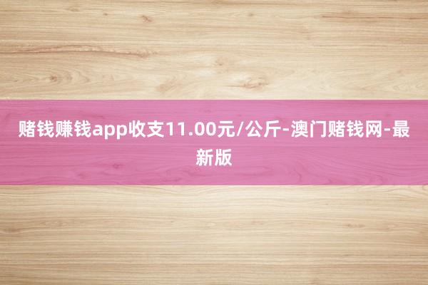 賭錢賺錢app收支11.00元/公斤-澳門賭錢網-最新版