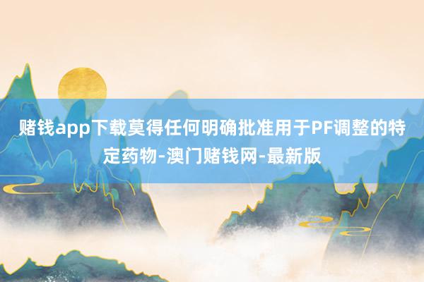 賭錢app下載莫得任何明確批準(zhǔn)用于PF調(diào)整的特定藥物-澳門賭錢網(wǎng)-最新版