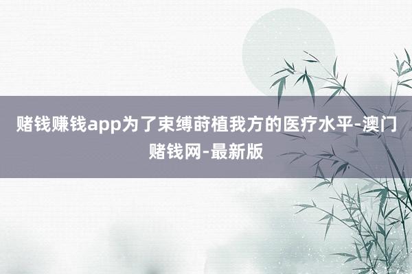 賭錢賺錢app為了束縛蒔植我方的醫療水平-澳門賭錢網-最新版