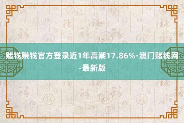 賭錢賺錢官方登錄近1年高潮17.86%-澳門賭錢網-最新版