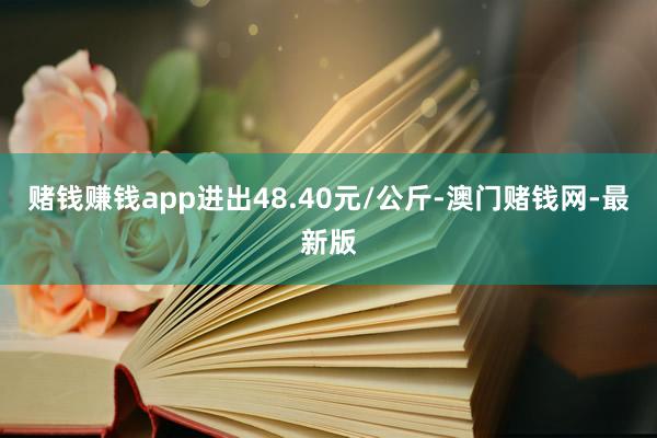 賭錢賺錢app進出48.40元/公斤-澳門賭錢網-最新版