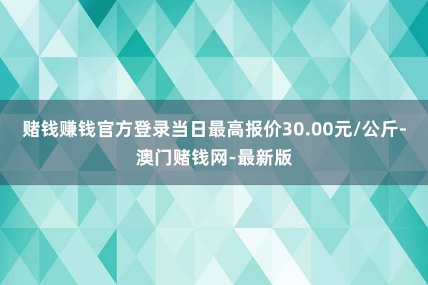 賭錢賺錢官方登錄當日最高報價30.00元/公斤-澳門賭錢網(wǎng)-最新版