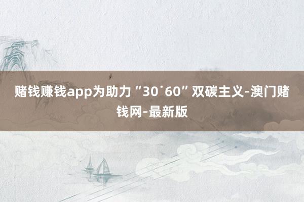 賭錢賺錢app為助力“30˙60”雙碳主義-澳門賭錢網(wǎng)-最新版