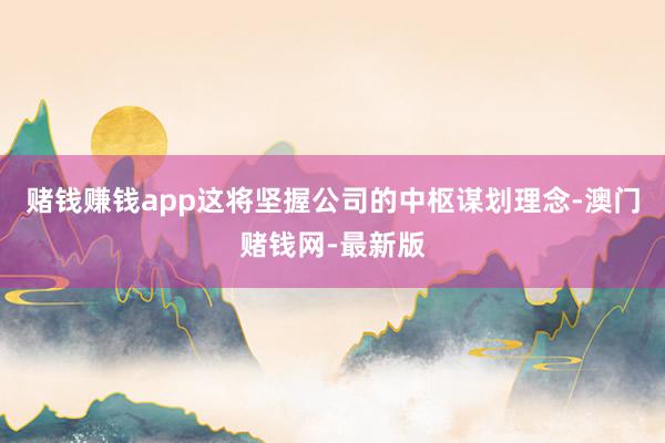 賭錢賺錢app這將堅握公司的中樞謀劃理念-澳門賭錢網-最新版