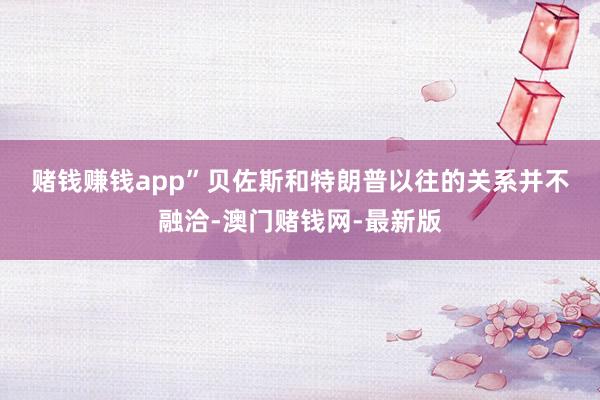 賭錢賺錢app”　　貝佐斯和特朗普以往的關系并不融洽-澳門賭錢網-最新版