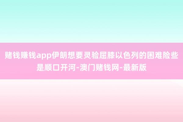 賭錢賺錢app伊朗想要靈驗屈膝以色列的困難險些是順口開河-澳門賭錢網-最新版