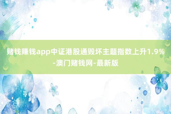 賭錢賺錢app中證港股通毀壞主題指數上升1.9%-澳門賭錢網-最新版