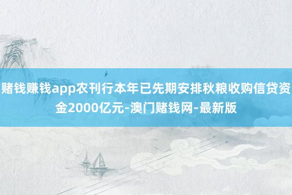 賭錢賺錢app農刊行本年已先期安排秋糧收購信貸資金2000億元-澳門賭錢網-最新版