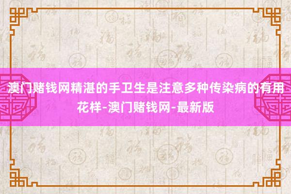 澳門賭錢網(wǎng)精湛的手衛(wèi)生是注意多種傳染病的有用花樣-澳門賭錢網(wǎng)-最新版