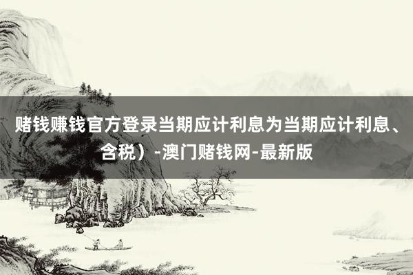 賭錢賺錢官方登錄當期應計利息為當期應計利息、含稅）-澳門賭錢網-最新版