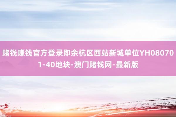 賭錢賺錢官方登錄即余杭區西站新城單位YH080701-40地塊-澳門賭錢網-最新版