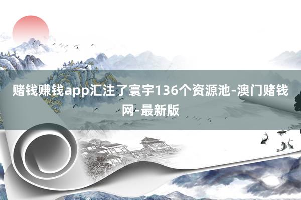 賭錢賺錢app匯注了寰宇136個資源池-澳門賭錢網-最新版